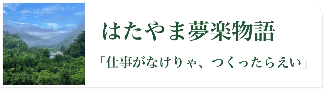 はたやま夢楽物語「仕事がなけりゃ、つくったらえい」